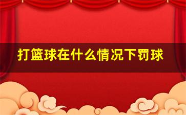 打篮球在什么情况下罚球