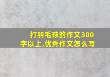 打羽毛球的作文300字以上,优秀作文怎么写