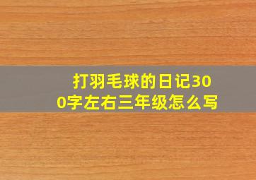 打羽毛球的日记300字左右三年级怎么写