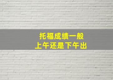 托福成绩一般上午还是下午出