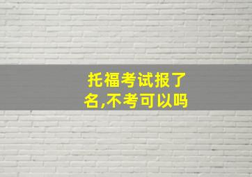 托福考试报了名,不考可以吗