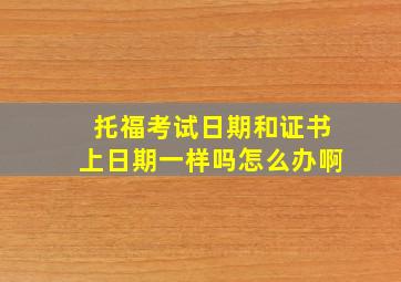 托福考试日期和证书上日期一样吗怎么办啊