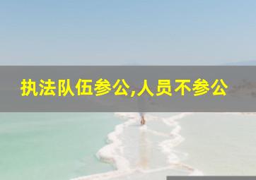 执法队伍参公,人员不参公