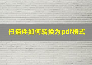 扫描件如何转换为pdf格式