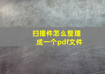 扫描件怎么整理成一个pdf文件