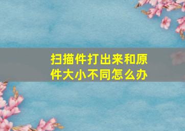 扫描件打出来和原件大小不同怎么办