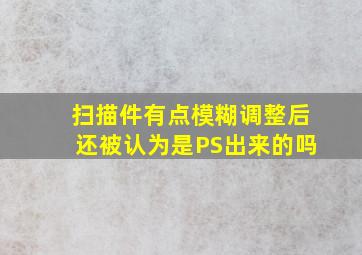 扫描件有点模糊调整后还被认为是PS出来的吗