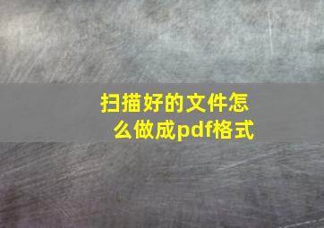 扫描好的文件怎么做成pdf格式