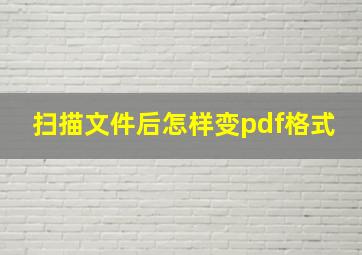 扫描文件后怎样变pdf格式