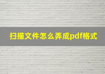 扫描文件怎么弄成pdf格式