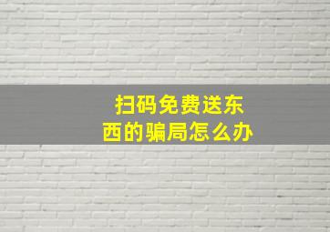 扫码免费送东西的骗局怎么办