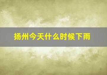 扬州今天什么时候下雨