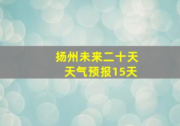 扬州未来二十天天气预报15天