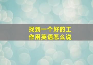 找到一个好的工作用英语怎么说