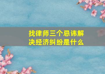 找律师三个忌讳解决经济纠纷是什么