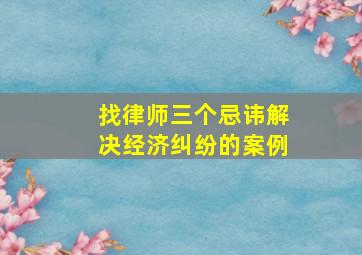 找律师三个忌讳解决经济纠纷的案例