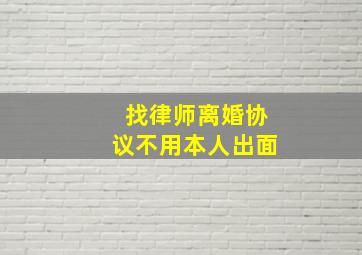 找律师离婚协议不用本人出面