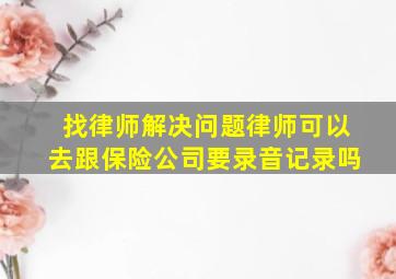 找律师解决问题律师可以去跟保险公司要录音记录吗