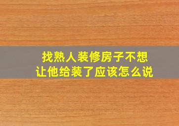 找熟人装修房子不想让他给装了应该怎么说