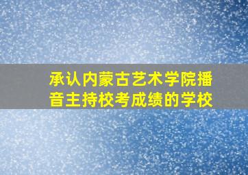 承认内蒙古艺术学院播音主持校考成绩的学校