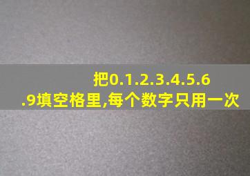 把0.1.2.3.4.5.6.9填空格里,每个数字只用一次