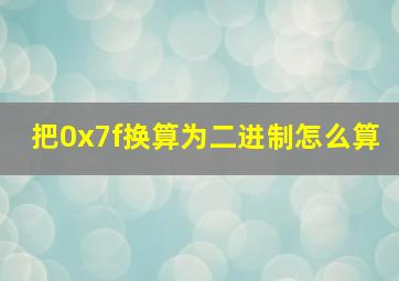 把0x7f换算为二进制怎么算