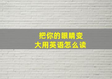 把你的眼睛变大用英语怎么读