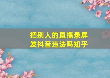 把别人的直播录屏发抖音违法吗知乎