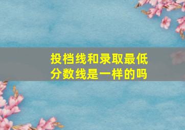 投档线和录取最低分数线是一样的吗