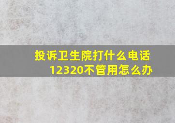 投诉卫生院打什么电话12320不管用怎么办