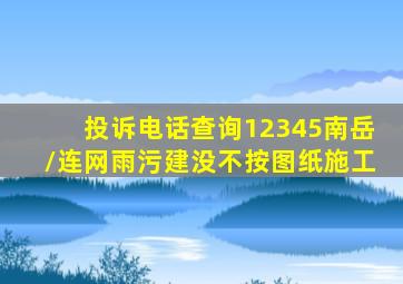 投诉电话查询12345南岳//连网雨污建没不按图纸施工