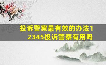 投诉警察最有效的办法12345投诉警察有用吗