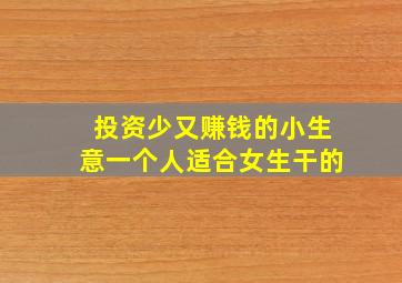 投资少又赚钱的小生意一个人适合女生干的