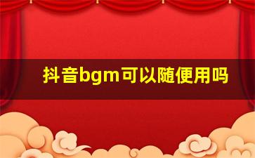 抖音bgm可以随便用吗