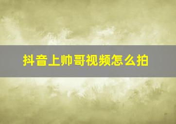 抖音上帅哥视频怎么拍