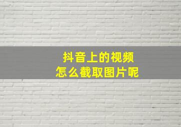 抖音上的视频怎么截取图片呢