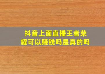 抖音上面直播王者荣耀可以赚钱吗是真的吗