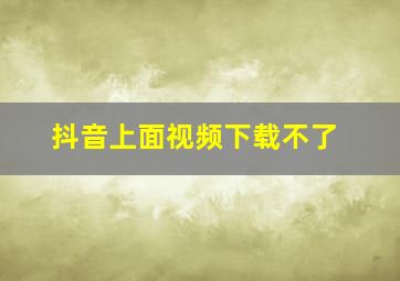 抖音上面视频下载不了