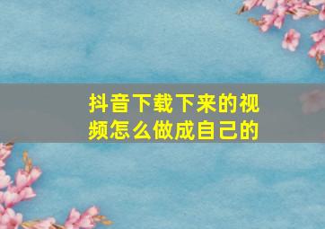 抖音下载下来的视频怎么做成自己的