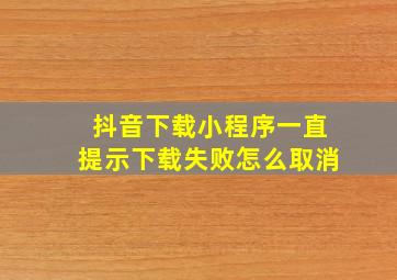 抖音下载小程序一直提示下载失败怎么取消