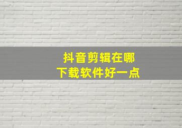 抖音剪辑在哪下载软件好一点