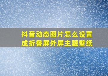 抖音动态图片怎么设置成折叠屏外屏主题壁纸