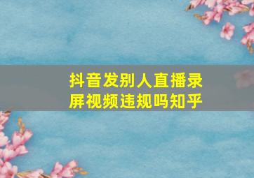 抖音发别人直播录屏视频违规吗知乎