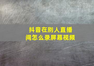 抖音在别人直播间怎么录屏幕视频