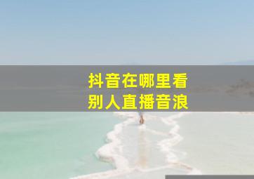 抖音在哪里看别人直播音浪