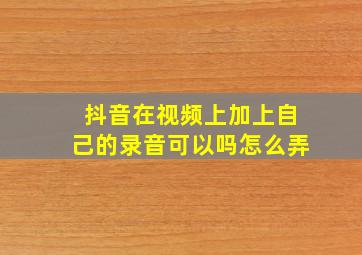 抖音在视频上加上自己的录音可以吗怎么弄