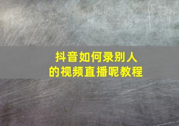 抖音如何录别人的视频直播呢教程