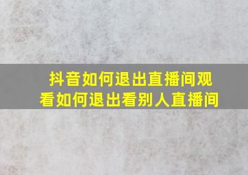 抖音如何退出直播间观看如何退出看别人直播间