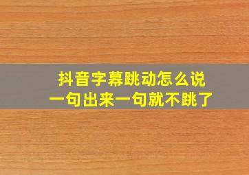 抖音字幕跳动怎么说一句出来一句就不跳了