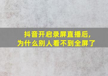 抖音开启录屏直播后,为什么别人看不到全屏了